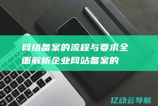 网络备案的流程与要求：全面解析企业网站备案的步骤与注意事项 (网络备案的流程有哪些)