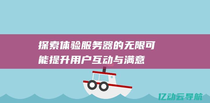 探索体验服务器的无限可能：提升用户互动与满意度的新平台 (探索体验馆开放运行)