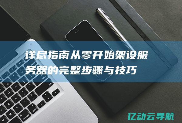 详尽指南：从零开始架设服务器的完整步骤与技巧