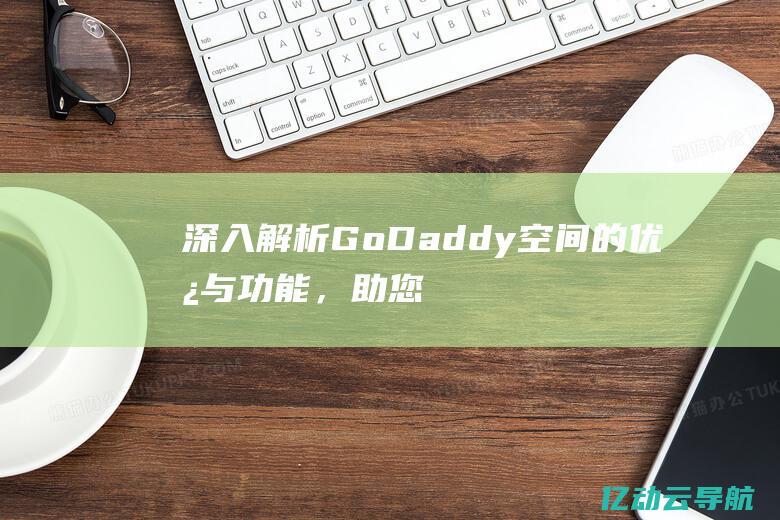 深入解析GoDaddy空间的优势与功能，助您轻松搭建理想网站 (深入解析宫颈癌晚期的症状及其原因)