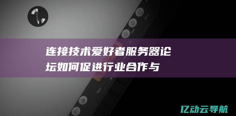 连接技术爱好者：服务器论坛如何促进行业合作与创新 (技术爱好者)