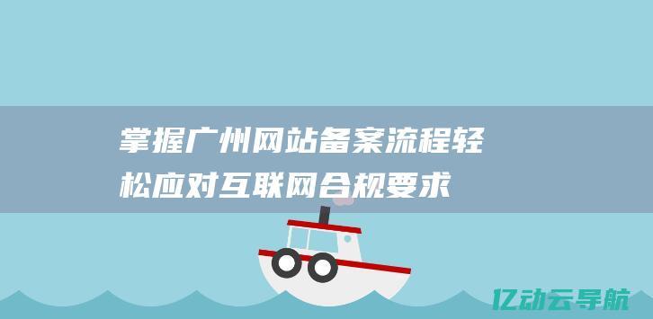 掌握广州网站备案流程：轻松应对互联网合规要求，确保网站安全运营 (广州网址)