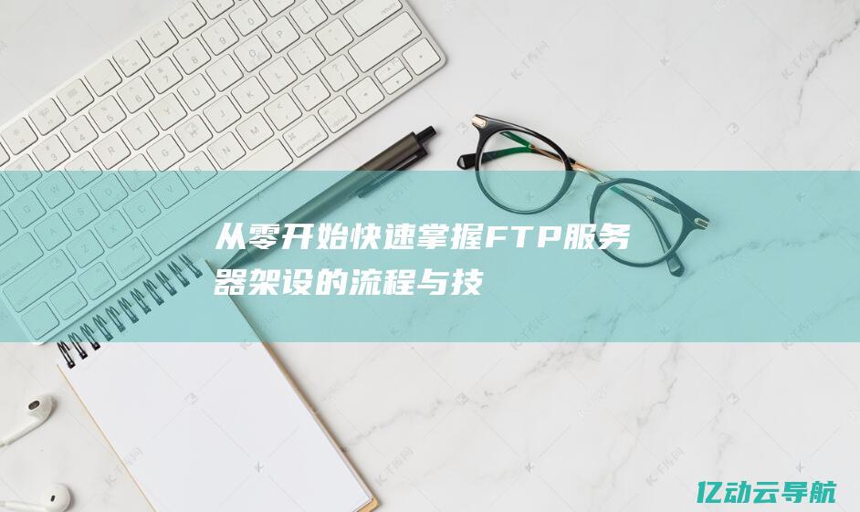 从零开始：快速掌握FTP服务器架设的流程与技巧，提升数据传输效率 (从零开始快手网名大全)