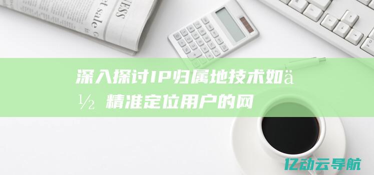 深入探讨IP归属地技术如何精准定位用户的网