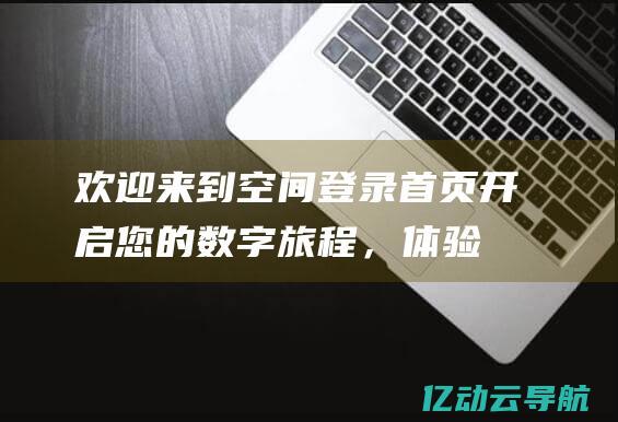 欢迎来到空间登录首页：开启您的数字旅程，体验前所未有的便捷与安全 (欢迎来到空间站的睡眠区)