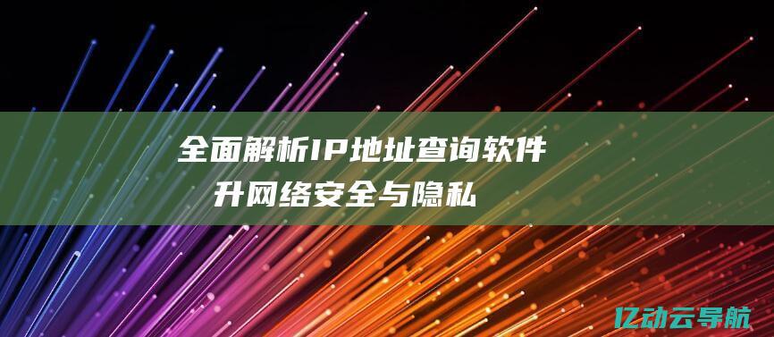 全面解析IP查询软件提升网络安全与隐私