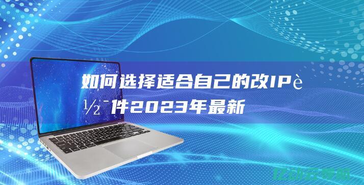 如何选择适合自己的改IP软件：2023年最新推荐及使用技巧 (如何选择适合自己的眼镜)