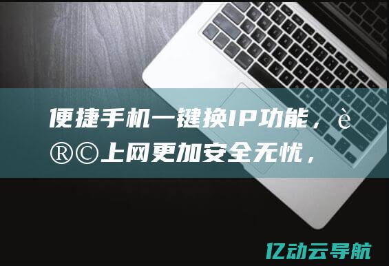 便捷手机一键换IP功能，让上网更加安全无忧，轻松实现隐私保护 (便捷手机一键换机软件)