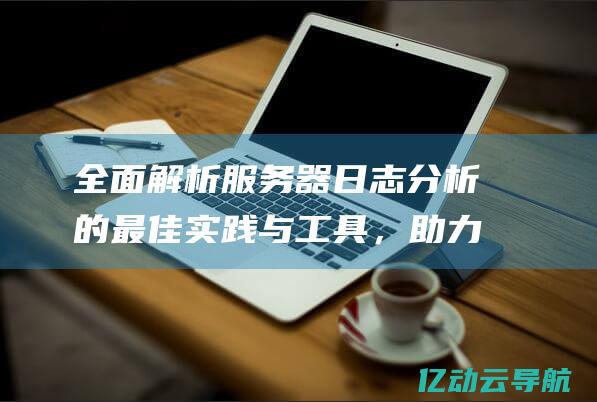 全面解析服务器日志分析的最佳实践与工具，助力企业决策与优化 (全面解析服务包括)