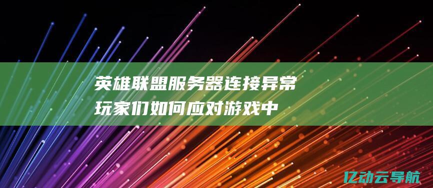 英雄联盟服务器连接异常！玩家们如何应对游戏中断和重连问题 (英雄联盟服务器对应的省份)