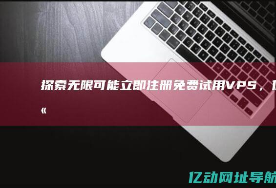 探索无限可能！立即注册免费试用VPS，体验高性能云服务器的强大魅力 (探索无限可能下句)