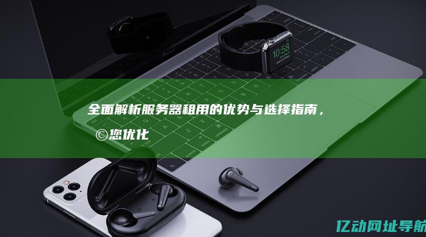 全面解析服务器租用的优势与选择指南，助您优化业务运作 (全面解析服务是什么)