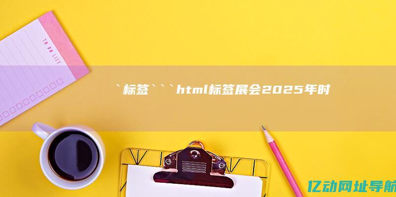 `标签：```html (标签展会2025年时间表)