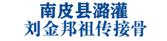 南皮县潞灌刘金邦-刘银超祖传接骨-南皮接骨哪家好-潞灌祖传接骨